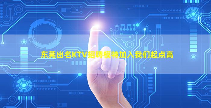 东莞出名KTV招聘模特加入我们起点高